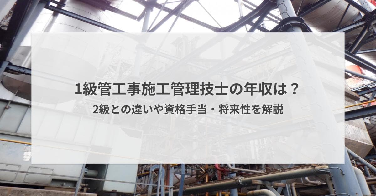 1級管工事施工管理技士の年収は?2級との違いや資格手当・将来性を解説