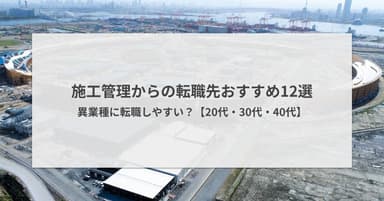 施工管理からの転職先おすすめ12選|異業種に転職しやすい?【20代・30代・40代】