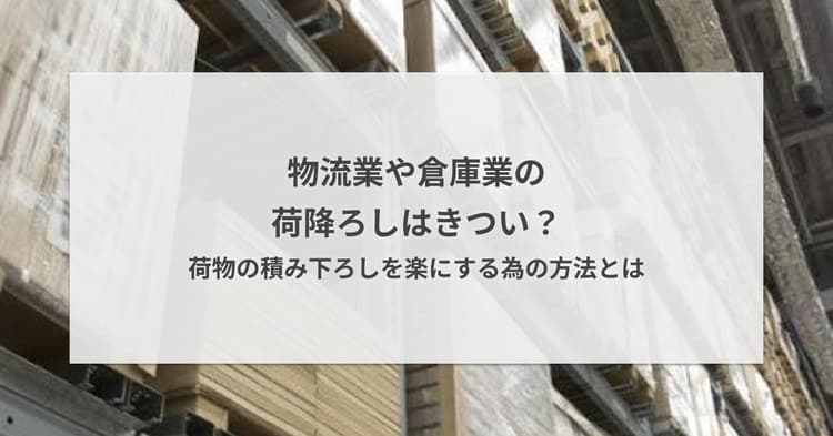 物流業や倉庫業の荷降ろしはきつい?荷物の積み下ろしを楽にする為の方法とは
