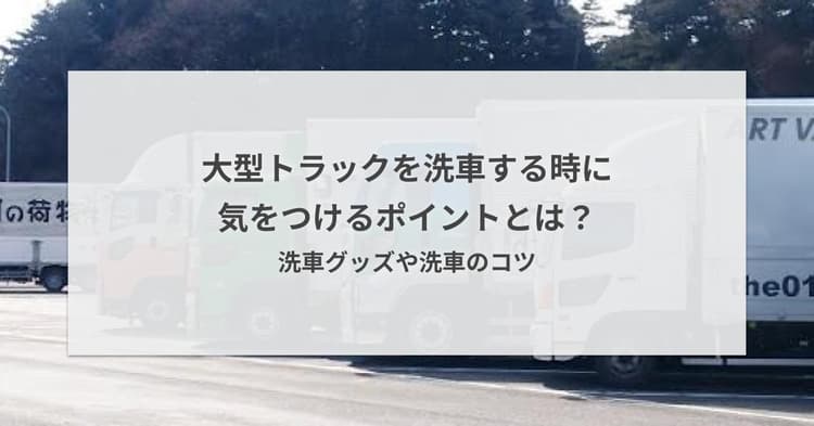 大型トラックを洗車する時に気をつけるポイントとは?洗車グッズや洗車のコツ