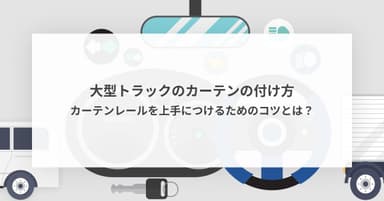 大型トラックのカーテンの付け方 - カーテンレールを上手につけるためのコツとは?