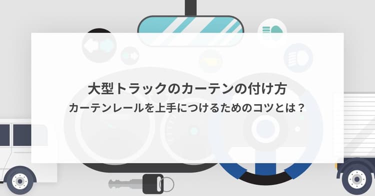 大型トラックのカーテンの付け方 - カーテンレールを上手につけるためのコツとは?