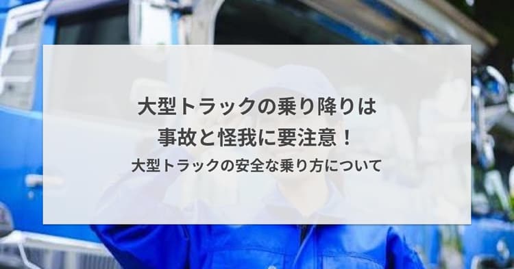 大型トラックの乗り降りは事故と怪我に要注意!大型トラックの安全な乗り方について