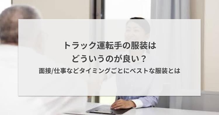 トラック運転手の服装はどういうのが良い?面接/仕事などタイミングごとにベストな服装とは