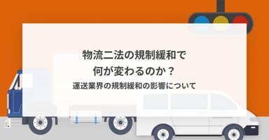 物流二法の規制緩和で何が変わるのか?運送業界の規制緩和の影響について