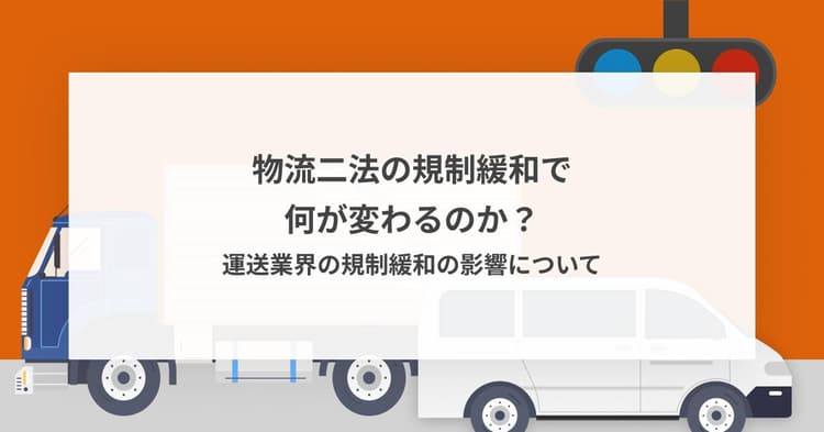 物流二法の規制緩和で何が変わるのか?運送業界の規制緩和の影響について