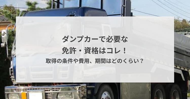 ダンプカーで必要な免許/資格はコレ!取得の条件や費用、期間はどのくらい?