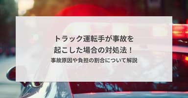 トラック運転手が事故を起こした場合の対処法!事故原因や負担の割合について解説