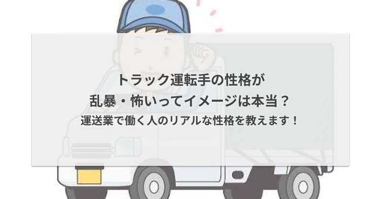 トラック運転手の性格が乱暴・怖いってイメージは本当?運送業で働く人のリアルな性格を教えます!