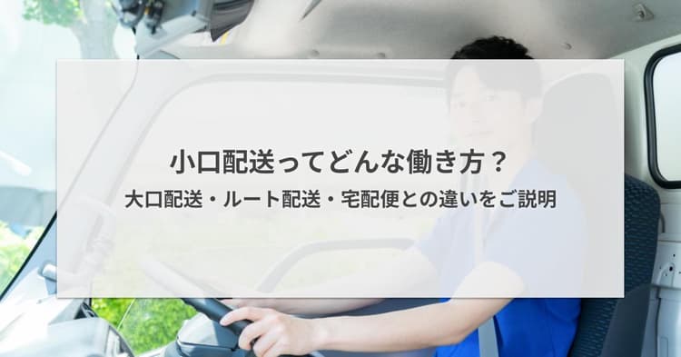 小口配送ってどんな働き方?大口配送・ルート配送・宅配便との違いをご説明