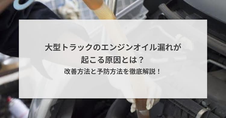 大型トラックのエンジンオイル漏れが起こる原因とは?改善方法と予防方法を徹底解説!