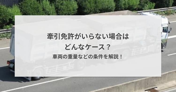 牽引免許がいらない場合はどんなケース?車両の重量などの条件を解説!