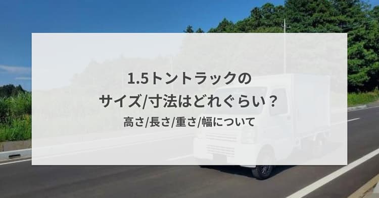 1.5トントラックのサイズ・寸法はどれぐらい?高さ・長さ・重さ・幅について