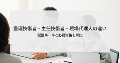 監理技術者・主任技術者・現場代理人の違いは?配置ルールと必要資格を解説
