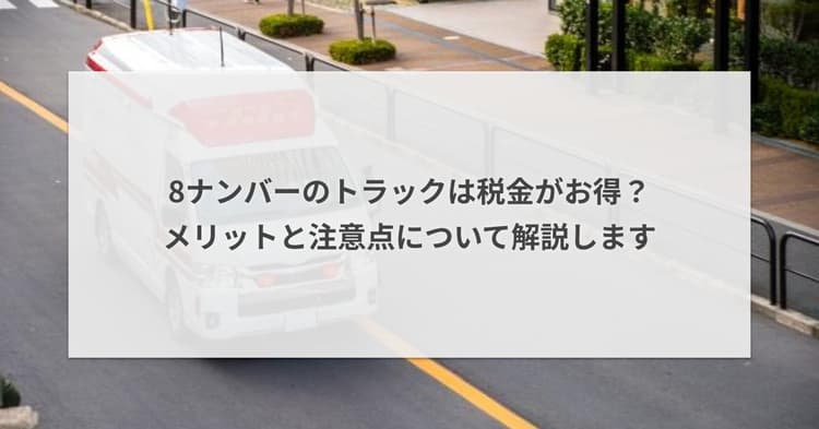 8ナンバーのトラックは税金がお得?メリットと注意点について解説します