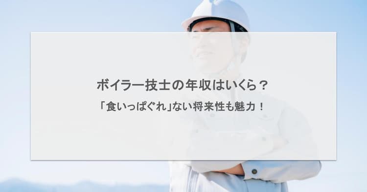 ボイラー技士の年収はいくら?「食いっぱぐれ」ない将来性も魅力!