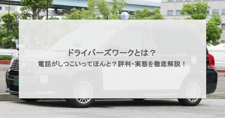 ドライバーズワークとは?評判・実態を徹底解説!電話がしつこいってほんと?