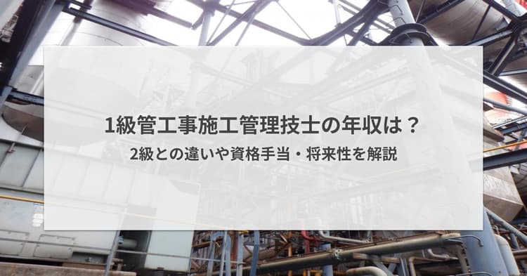 1級管工事施工管理技士の年収は?2級との違いや資格手当・将来性を解説